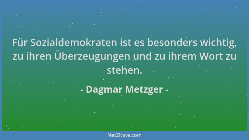 Dagmar Metzger - Für Sozialdemokraten ist es besonders wichtig, zu ihren Überzeugungen und zu ihrem Wort zu stehen....