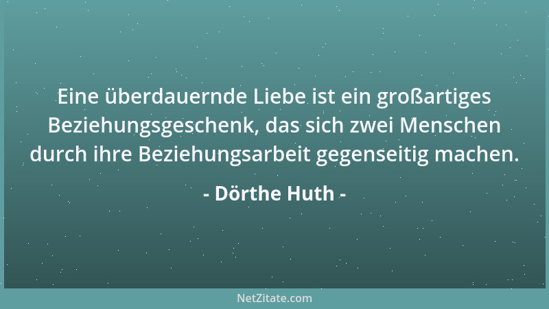 Dörthe Huth - Nur da, wo die Liebe mit offenen Armen empfangen wird, wird sie gerne bleiben....