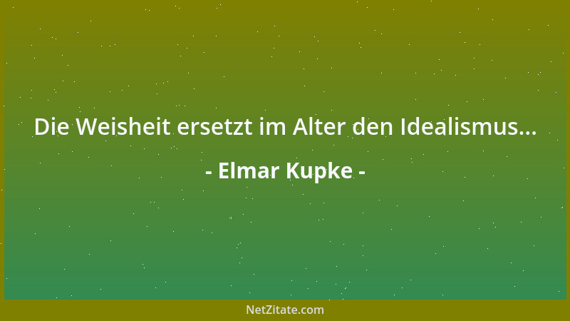 Elmar Kupke - Die Weisheit ersetzt im Alter den Idealismus......
