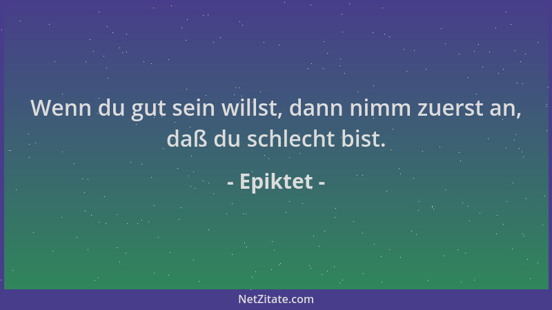 Epiktet - Wenn du gut sein willst, dann nimm zuerst an, daß du schlecht bist....