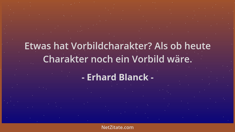 Erhard Blanck - Etwas hat Vorbildcharakter? Als ob heute Charakter noch ein Vorbild wäre....