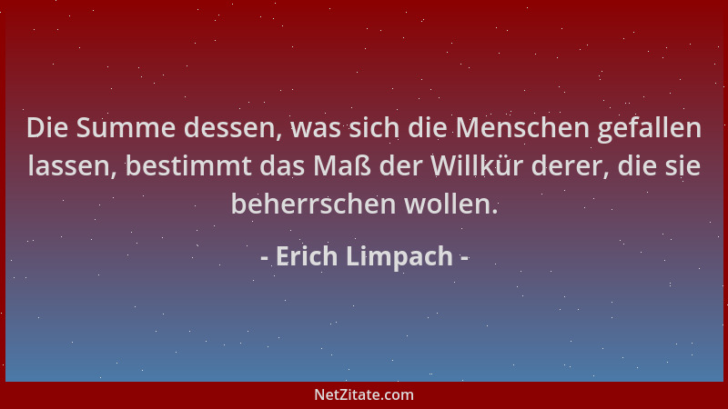 Erich Limpach - Die Summe dessen, was sich die Menschen gefallen lassen, bestimmt das Maß der Willkür derer, die sie beherr...