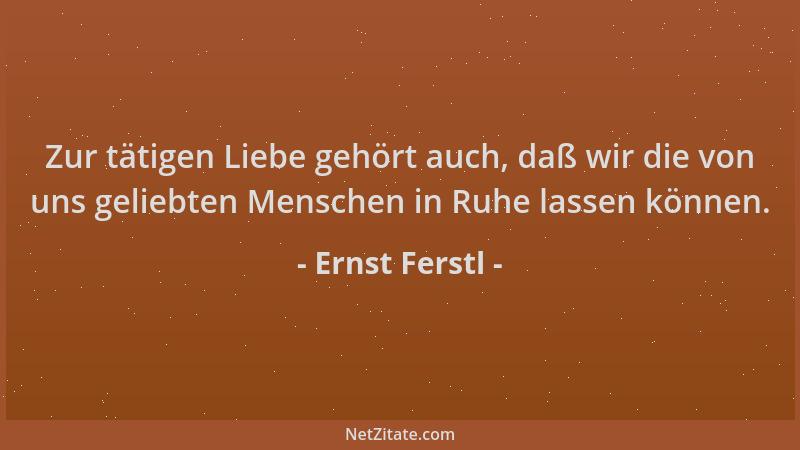 Ernst Ferstl - Zur tätigen Liebe gehört auch, daß wir die von uns geliebten Menschen in Ruhe lassen können....