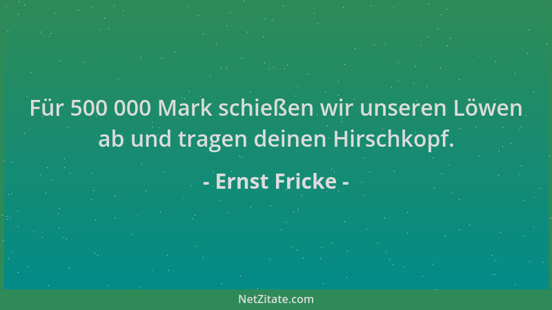 Ernst Fricke - Für 500 000 Mark schießen wir unseren Löwen ab und tragen deinen Hirschkopf....