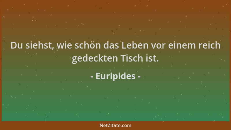 Euripides - Du siehst, wie schön das Leben vor einem reich gedeckten Tisch ist....