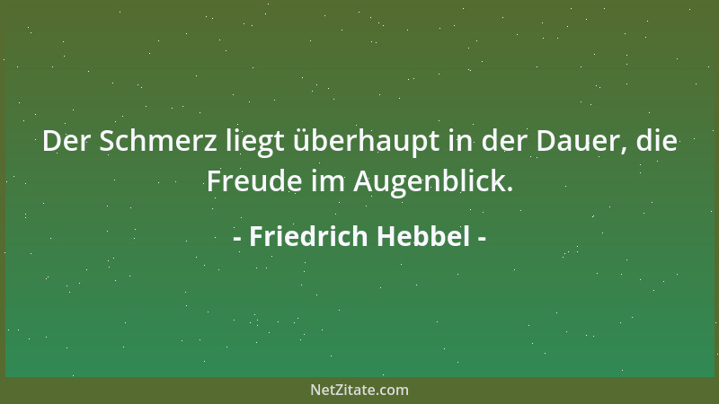 Friedrich Hebbel - Der Schmerz liegt überhaupt in der Dauer, die Freude im Augenblick....