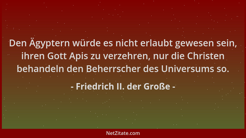 Friedrich II. der Große - Den Ägyptern würde es nicht erlaubt gewesen sein, ihren Gott Apis zu verzehren, nur die Christen...
