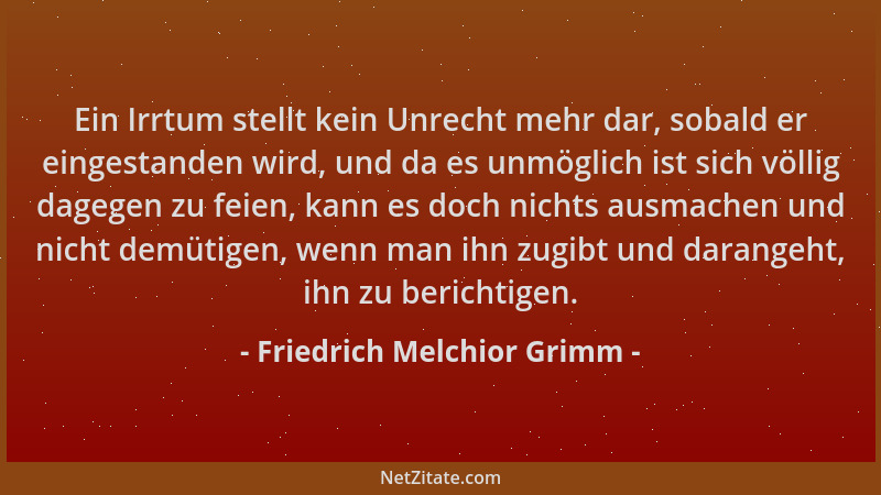 Friedrich Melchior Grimm - Ein Irrtum stellt kein Unrecht mehr dar, sobald er eingestanden wird, und da es unmöglich ist si...