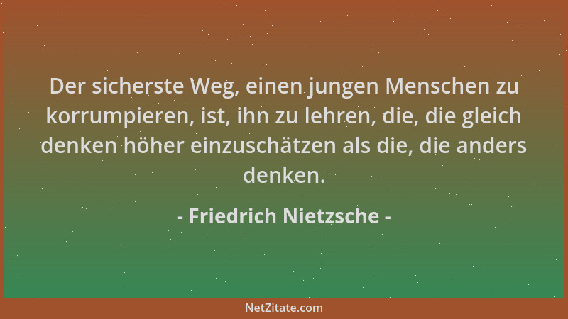 Friedrich Nietzsche - Der sicherste Weg, einen jungen Menschen zu korrumpieren, ist, ihn zu lehren, die, die gleich denken...