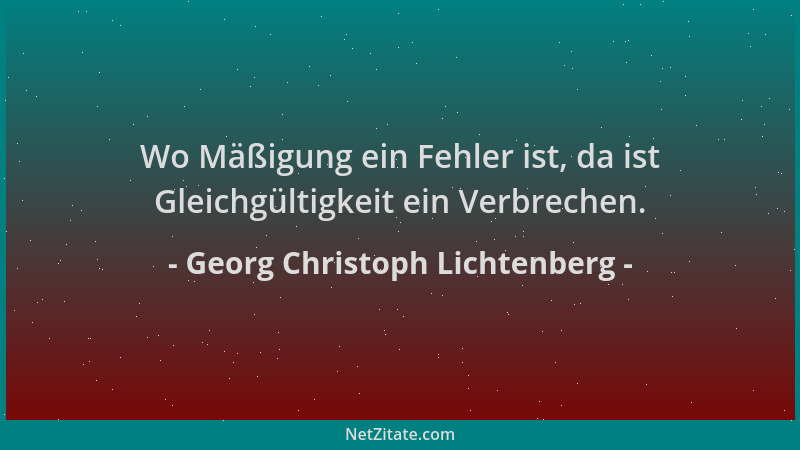 Georg Christoph Lichtenberg - Wo Mäßigung ein Fehler ist, da ist Gleichgültigkeit ein Verbrechen....