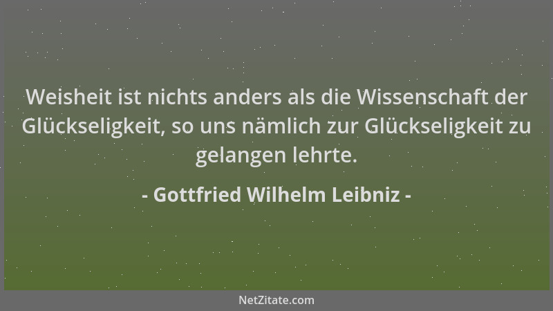 Gottfried Wilhelm Leibniz - Weisheit ist nichts anders als die Wissenschaft der Glückseligkeit, so uns nämlich zur Glücksel...