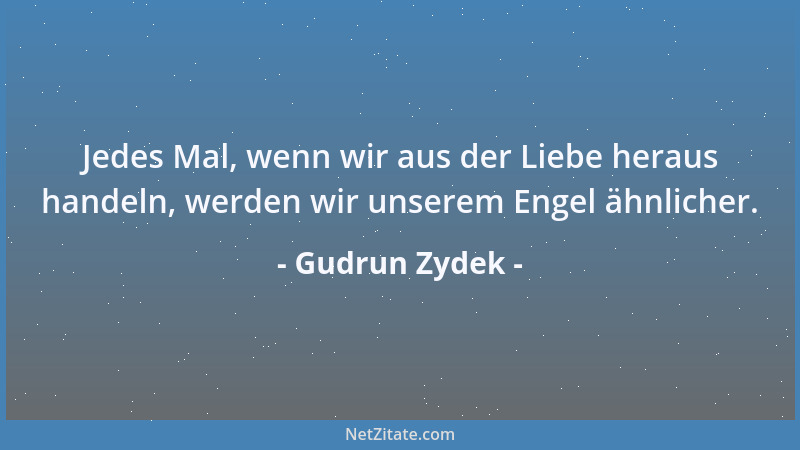 Gudrun Zydek - Jedes Mal, wenn wir aus der Liebe heraus handeln, werden wir unserem Engel ähnlicher....