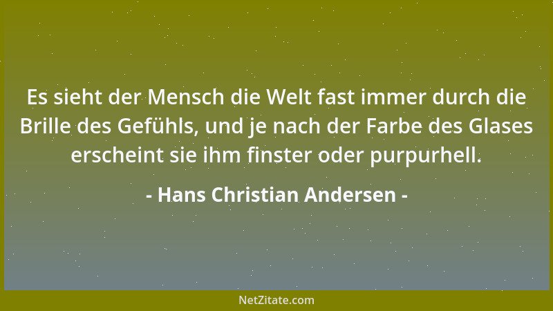Hans Christian Andersen - Es sieht der Mensch die Welt fast immer durch die Brille des Gefühls, und je nach der Farbe des G...
