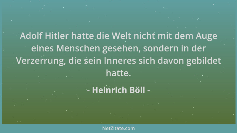 Heinrich Böll - Adolf Hitler hatte die Welt nicht mit dem Auge eines Menschen gesehen, sondern in der Verzerrung, die sein...