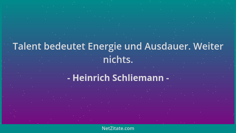 Heinrich Schliemann - Talent bedeutet Energie und Ausdauer. Weiter nichts....