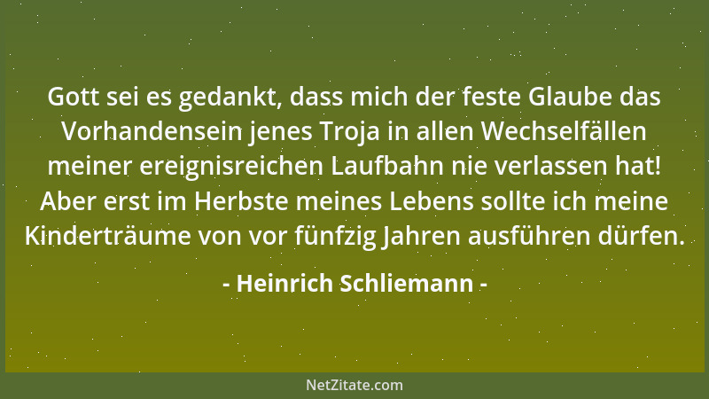 Heinrich Schliemann - Gott sei es gedankt, dass mich der feste Glaube das Vorhandensein jenes Troja in allen Wechselfällen...