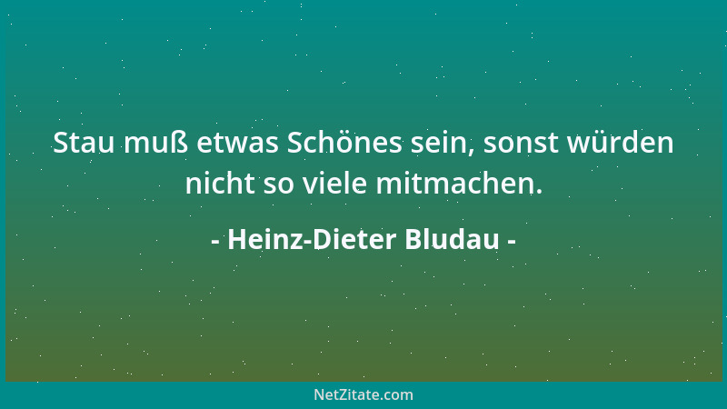 Heinz-Dieter Bludau - Stau muß etwas Schönes sein, sonst würden nicht so viele mitmachen....