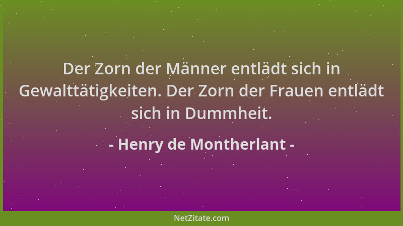 Henry de Montherlant - Der Zorn der Männer entlädt sich in Gewalttätigkeiten. Der Zorn der Frauen entlädt sich in Dummheit....