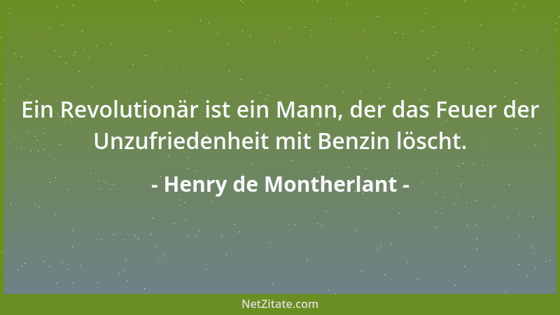 Henry de Montherlant - Ein Revolutionär ist ein Mann, der das Feuer der Unzufriedenheit mit Benzin löscht....