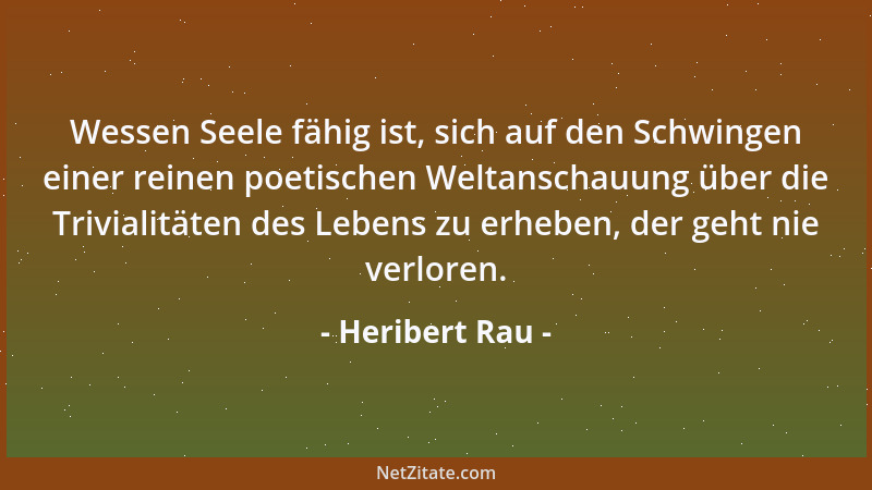 Heribert Rau - Wessen Seele fähig ist, sich auf den Schwingen einer reinen poetischen Weltanschauung über die Trivialitäten...