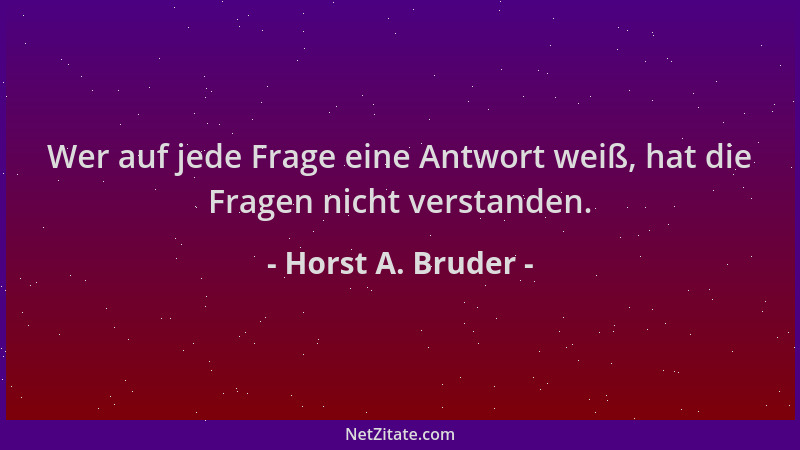 Horst A. Bruder - Wer auf jede Frage eine Antwort weiß, hat die Fragen nicht verstanden....
