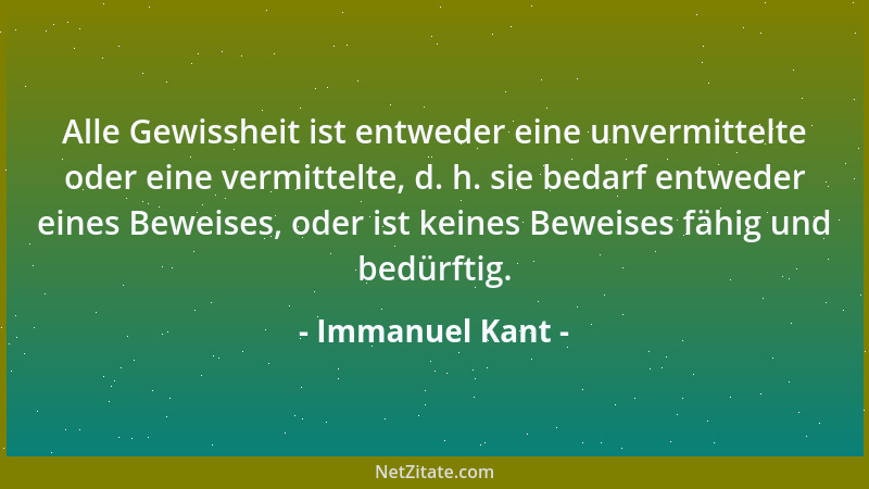 Immanuel Kant - Alle Gewissheit ist entweder eine unvermittelte oder eine vermittelte, d. h. sie bedarf entweder eines Bewe...