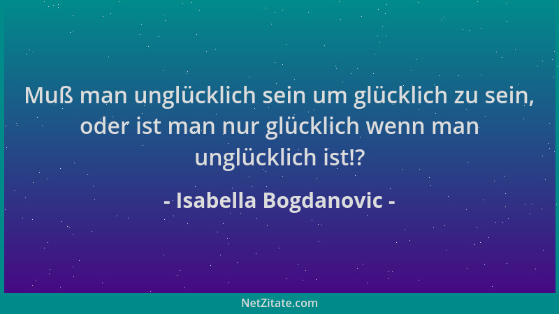 Isabella Bogdanovic - Muß man unglücklich sein um glücklich zu sein, oder ist man nur glücklich wenn man unglücklich ist!?...