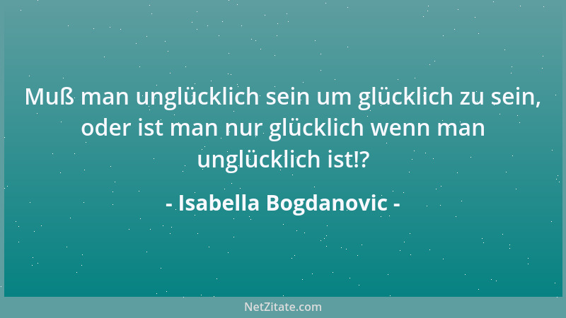 Isabella Bogdanovic - Muß man unglücklich sein um glücklich zu sein, oder ist man nur glücklich wenn man unglücklich ist!?...