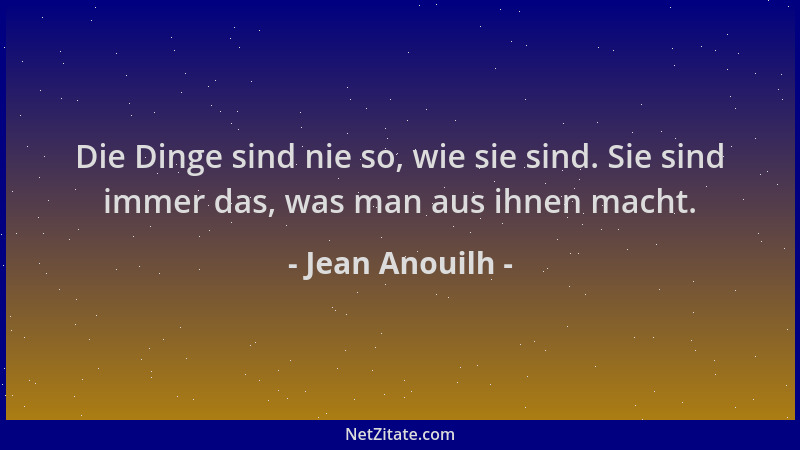 Jean Anouilh - Die Dinge sind nie so, wie sie sind. Sie sind immer das, was man aus ihnen macht....
