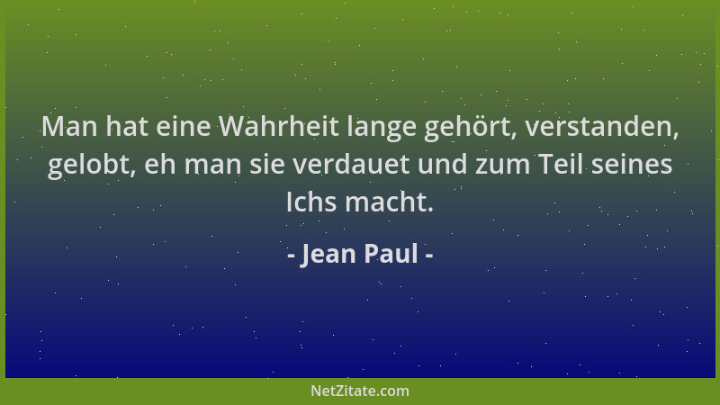 Jean Paul - Man hat eine Wahrheit lange gehört, verstanden, gelobt, eh man sie verdauet und zum Teil seines Ichs macht....