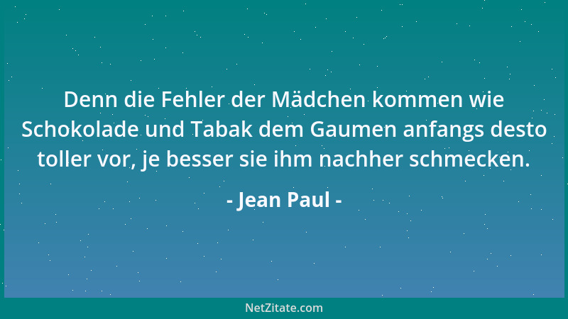 Jean Paul - Denn die Fehler der Mädchen kommen wie Schokolade und Tabak dem Gaumen anfangs desto toller vor, je besser sie...