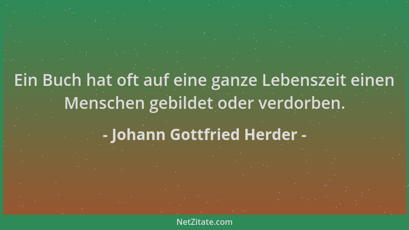 Johann Gottfried Herder - Ein Buch hat oft auf eine ganze Lebenszeit einen Menschen gebildet oder verdorben....