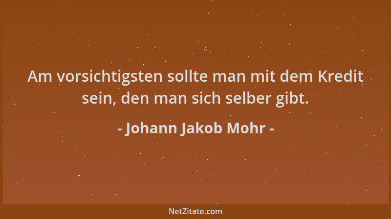 Johann Jakob Mohr - Am vorsichtigsten sollte man mit dem Kredit sein, den man sich selber gibt....