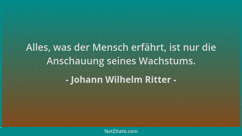 Johann Wilhelm Ritter - Alles, was der Mensch erfährt, ist nur die Anschauung seines Wachstums....