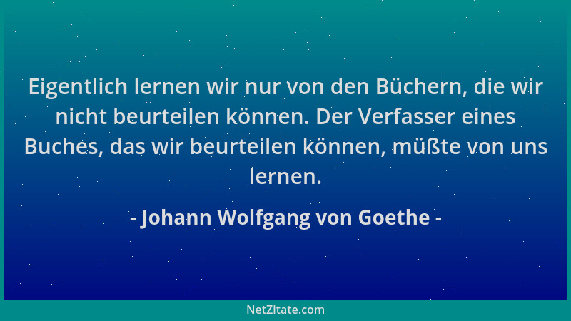 Johann Wolfgang von Goethe - Eigentlich lernen wir nur von den Büchern, die wir nicht beurteilen können. Der Verfasser eine...