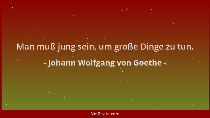 Johann Wolfgang von Goethe - Man muß jung sein, um große Dinge zu tun....