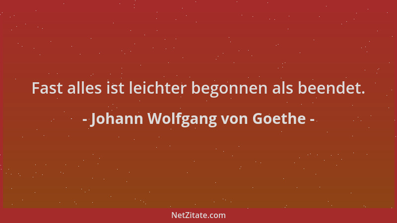 Johann Wolfgang von Goethe - Fast alles ist leichter begonnen als beendet....