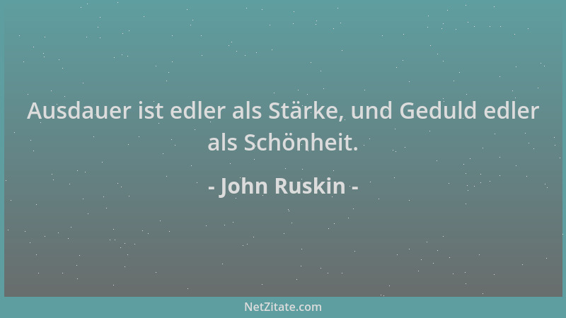 John Ruskin - Ausdauer ist edler als Stärke, und Geduld edler als Schönheit....