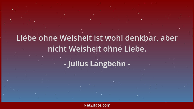 Julius Langbehn - Liebe ohne Weisheit ist wohl denkbar, aber nicht Weisheit ohne Liebe....
