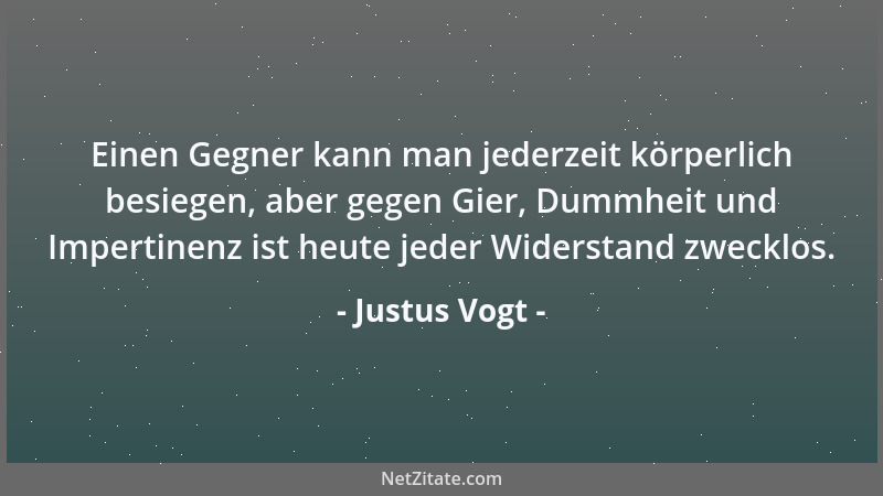 Justus Vogt - Einen Gegner kann man jederzeit körperlich besiegen, aber gegen Gier, Dummheit und Impertinenz ist heute jede...