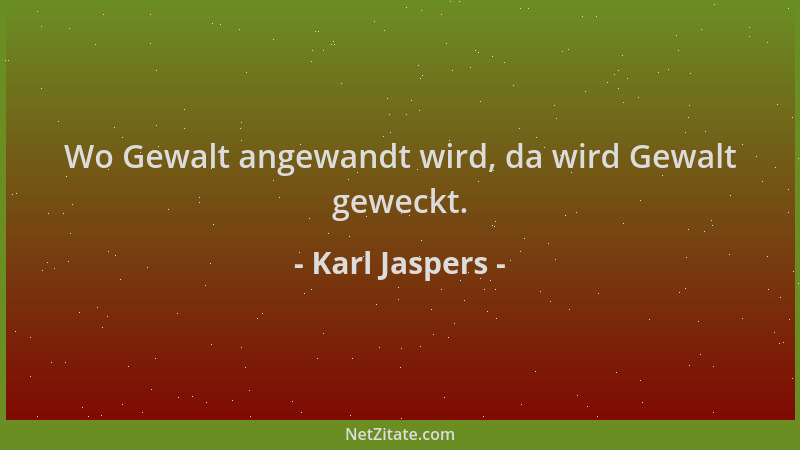 Karl Jaspers - Wo Gewalt angewandt wird, da wird Gewalt geweckt....