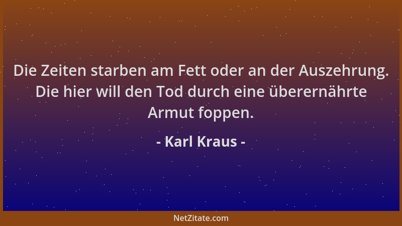 Karl Kraus - Die Zeiten starben am Fett oder an der Auszehrung. Die hier will den Tod durch eine überernährte Armut foppen....