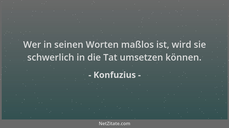 Konfuzius - Wer in seinen Worten maßlos ist, wird sie schwerlich in die Tat umsetzen können....