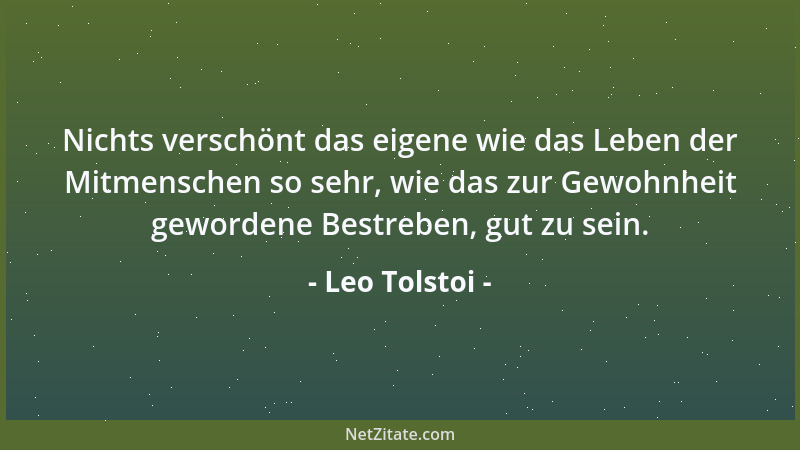 Leo Tolstoi - Nichts verschönt das eigene wie das Leben der Mitmenschen so sehr, wie das zur Gewohnheit gewordene Bestreben...