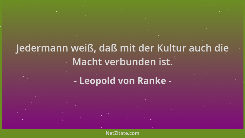 Leopold von Ranke - Jedermann weiß, daß mit der Kultur auch die Macht verbunden ist....