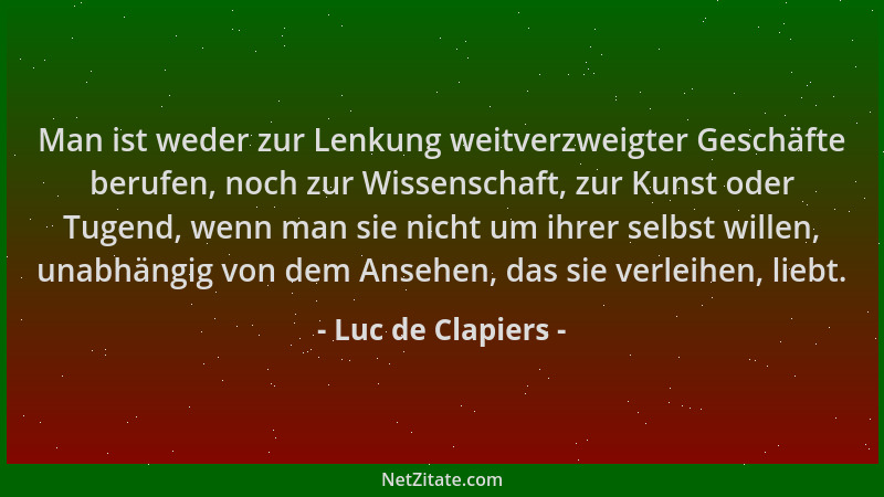 Luc de Clapiers - Man ist weder zur Lenkung weitverzweigter Geschäfte berufen, noch zur Wissenschaft, zur Kunst oder Tugend...