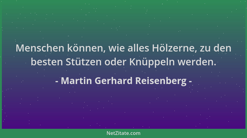 Martin Gerhard Reisenberg - Menschen können, wie alles Hölzerne, zu den besten Stützen oder Knüppeln werden....