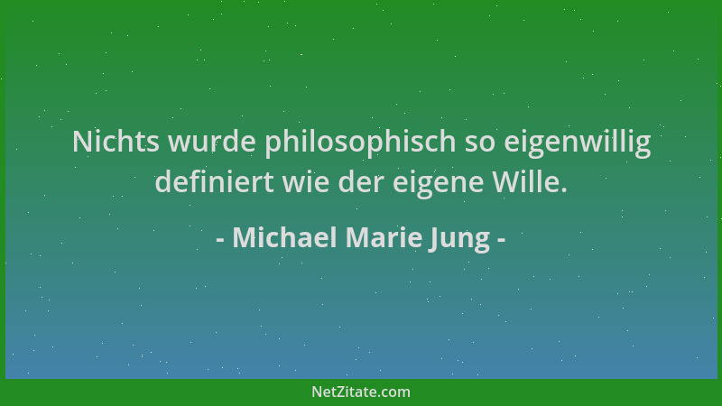 Michael Marie Jung - Nichts wurde philosophisch so eigenwillig definiert wie der eigene Wille....