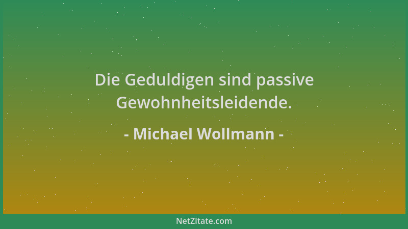 Michael Wollmann - Die Geduldigen sind passive Gewohnheitsleidende....