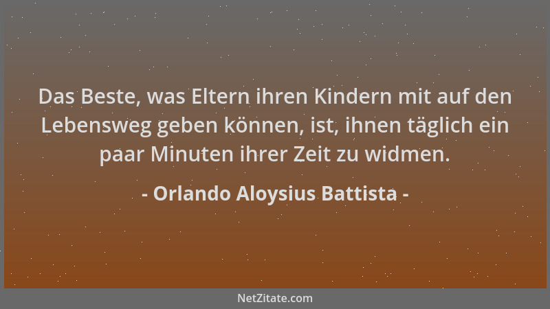 Orlando Aloysius Battista - Das Beste, was Eltern ihren Kindern mit auf den Lebensweg geben können, ist, ihnen täglich ein...